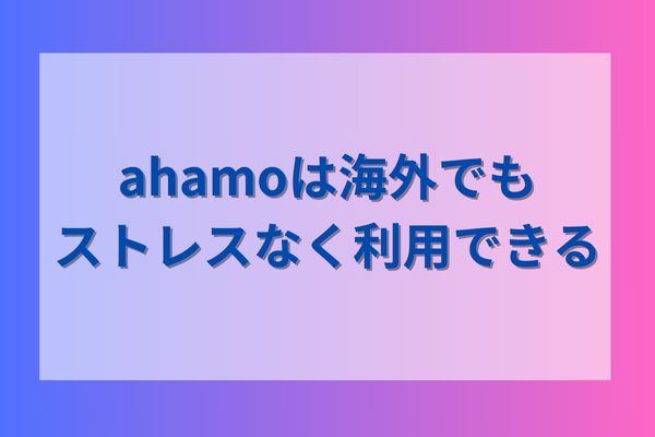 ahamoは海外でもストレスなく利用できる