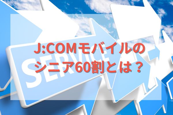 J:COMモバイルのシニア60割とは？